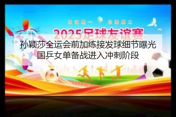 孙颖莎全运会前加练接发球细节曝光 国乒女单备战进入冲刺阶段